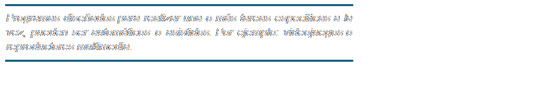 Cuadro de texto: Programas diseñados para realizar una o más tareas específicas a la vez, pueden ser automáticos o asistidos. Por ejemplo: videojuegos o reproductores multimedia.