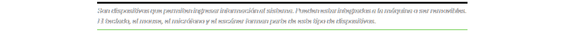 Cuadro de texto: Son dispositivos que permiten ingresar información al sistema. Pueden estar integrados a la máquina o ser removibles. El teclado, el mouse, el micrófono y el escáner forman parte de este tipo de dispositivos.