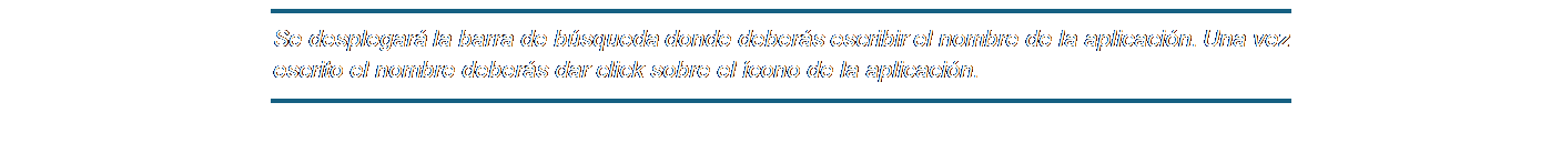 Cuadro de texto: Se desplegará la barra de búsqueda donde deberás escribir el nombre de la aplicación. Una vez escrito el nombre deberás dar click sobre el ícono de la aplicación.